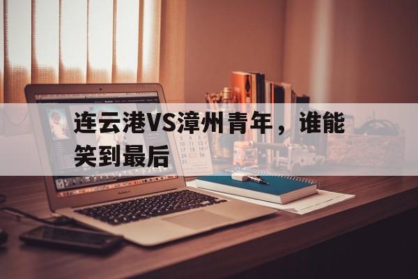 沙巴体育注册入口-连云港VS漳州青年，谁能笑到最后的简单介绍